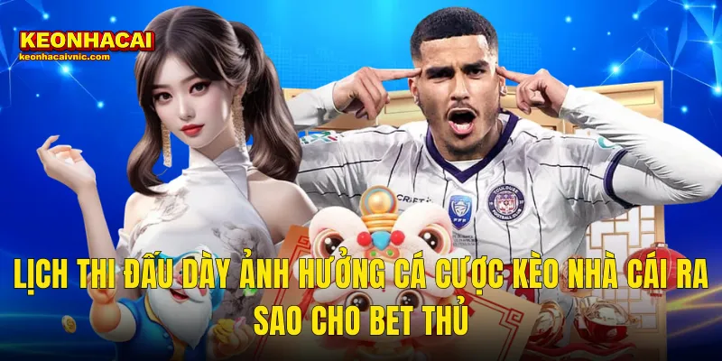 Lịch Thi Đấu Dày Ảnh Hưởng Cá Cược Kèo Nhà Cái Ra Sao Cho Bet Thủ