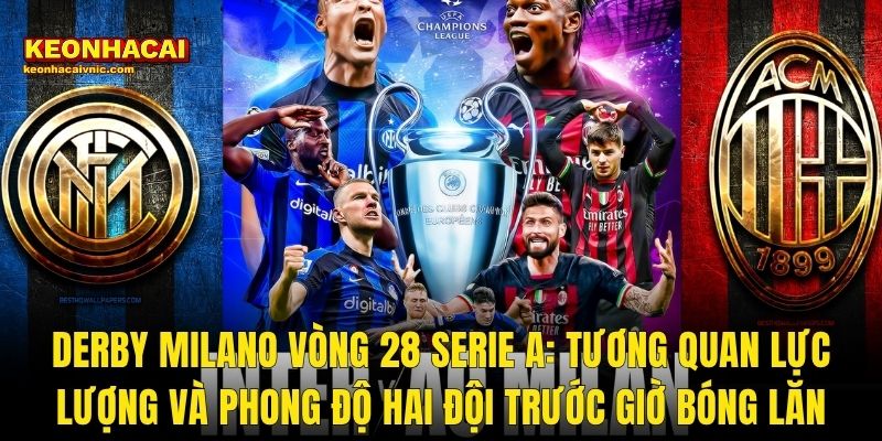 Derby Milano Vòng 28 Serie A: Tương Quan Lực Lượng Và Phong Độ Hai Đội Trước Giờ Bóng Lăn