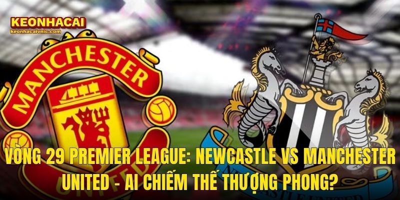 Soi Kèo Newcastle vs Manchester United – Vòng 29 Premier League 04/03/2026 Và Góc Nhận Định Kèo Nhà Cái 2 Vòng 29 Premier League: Newcastle vs Manchester United – Ai Chiếm Thế Thượng Phong?