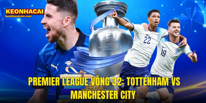 Premier League Vòng 32: Tottenham vs Manchester City