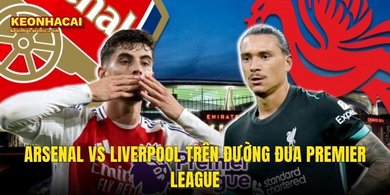 Arsenal vs Liverpool Trên Đường Đua Premier League