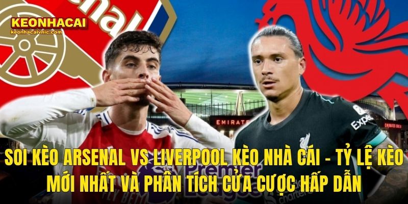 Soi Kèo Arsenal vs Liverpool Kèo Nhà Cái – Tỷ Lệ Kèo Mới Nhất Và Phân Tích Cửa Cược Hấp Dẫn
