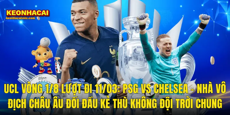 UCL Vòng 1/8 Lượt Đi 11/03: PSG vs Chelsea – Nhà Vô Địch Châu Âu Đối Đầu Kẻ Thù Không Đội Trời Chung